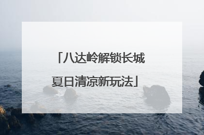 八达岭解锁长城夏日清凉新玩法