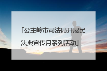 公主岭市司法局开展民法典宣传月系列活动
