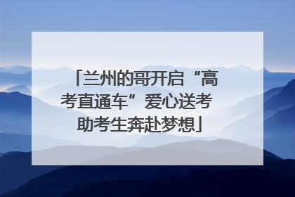 兰州的哥开启“高考直通车”爱心送考 助考生奔赴梦想