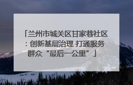 兰州市城关区甘家巷社区：创新基层治理 打通服务群众“最后一公里”