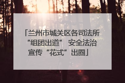 兰州市城关区各司法所“组团出道” 安全法治宣传“花式”出圈