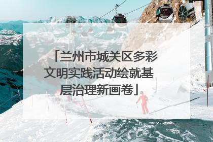 兰州市城关区多彩文明实践活动绘就基层治理新画卷