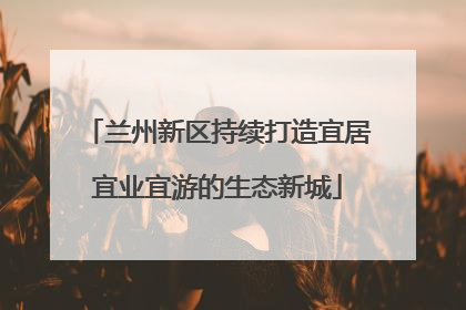 兰州新区持续打造宜居宜业宜游的生态新城