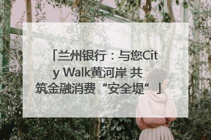 兰州银行：与您City Walk黄河岸 共筑金融消费“安全堤”