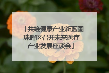 共绘健康产业新蓝图 珠晖区召开未来医疗产业发展座谈会