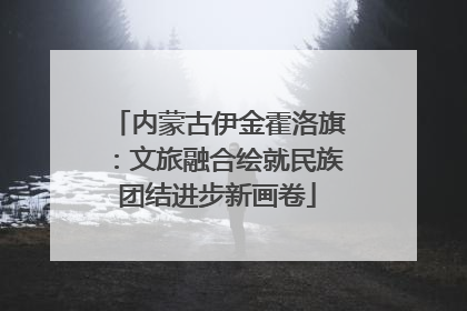 内蒙古伊金霍洛旗：文旅融合绘就民族团结进步新画卷