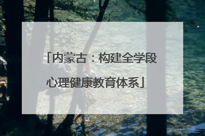 内蒙古：构建全学段心理健康教育体系