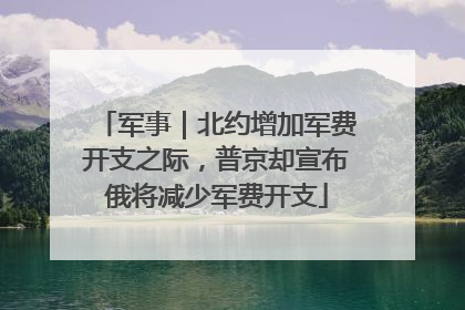 军事｜北约增加军费开支之际，普京却宣布俄将减少军费开支