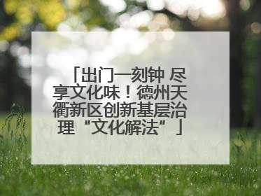 出门一刻钟 尽享文化味！德州天衢新区创新基层治理“文化解法”
