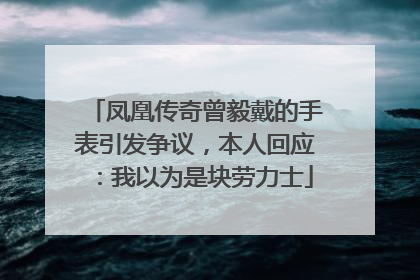 凤凰传奇曾毅戴的手表引发争议，本人回应：我以为是块劳力士