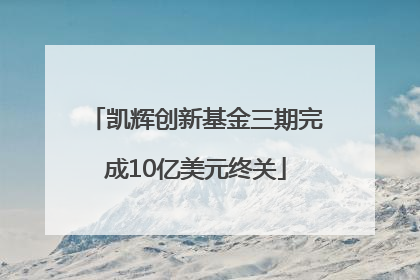 凯辉创新基金三期完成10亿美元终关