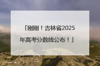 刚刚！吉林省2025年高考分数线公布！