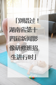 别错过！湖南省第十四届新闻影像研修班招生进行时