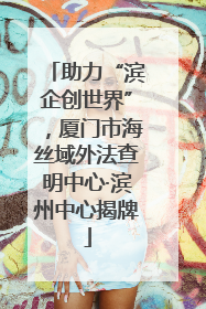 助力“滨企创世界”，厦门市海丝域外法查明中心·滨州中心揭牌