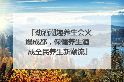 劲酒潮趣养生会火爆成都，保健养生酒成全民养生新潮流
