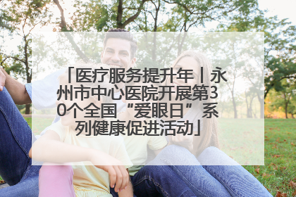 医疗服务提升年丨永州市中心医院开展第30个全国“爱眼日”系列健康促进活动