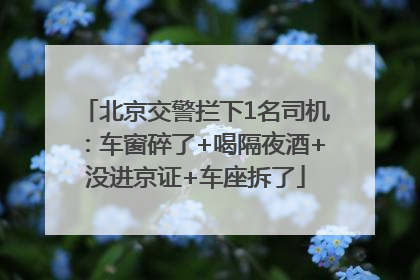 北京交警拦下1名司机：车窗碎了+喝隔夜酒+没进京证+车座拆了