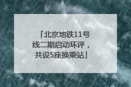 北京地铁11号线二期启动环评，共设5座换乘站