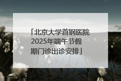 北京大学首钢医院2025年端午节假期门诊出诊安排