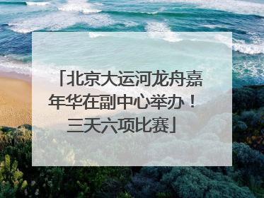 北京大运河龙舟嘉年华在副中心举办！三天六项比赛