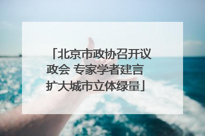 北京市政协召开议政会 专家学者建言扩大城市立体绿量
