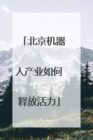 北京机器人产业如何释放活力