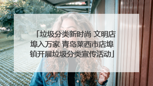 垃圾分类新时尚 文明店埠入万家 青岛莱西市店埠镇开展垃圾分类宣传活动
