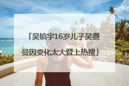 吴镇宇16岁儿子吴费曼因变化太大登上热搜