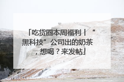吃货圈本周福利丨“黑科技”公司出的奶茶，想喝？来发帖
