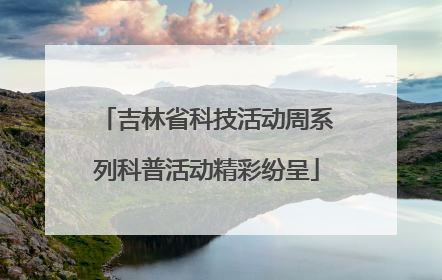 吉林省科技活动周系列科普活动精彩纷呈