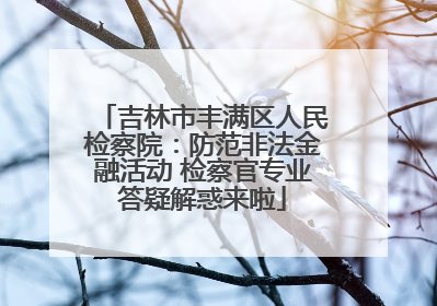 吉林市丰满区人民检察院：防范非法金融活动 检察官专业答疑解惑来啦