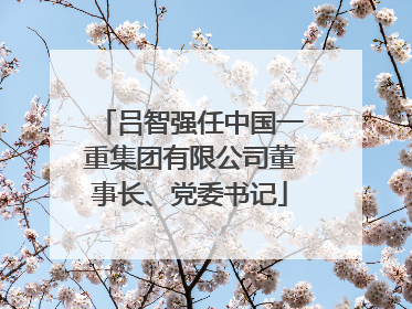 吕智强任中国一重集团有限公司董事长、党委书记