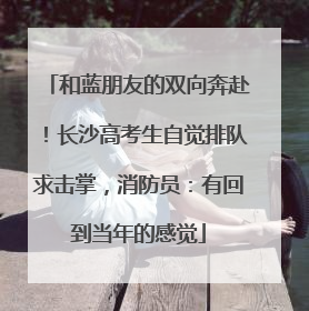 和蓝朋友的双向奔赴！长沙高考生自觉排队求击掌，消防员：有回到当年的感觉