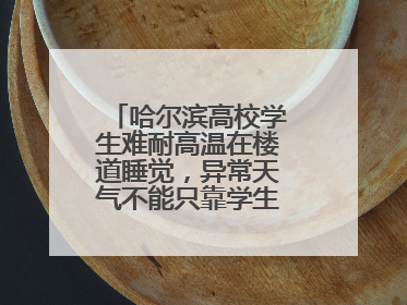 哈尔滨高校学生难耐高温在楼道睡觉，异常天气不能只靠学生“自己扛”
