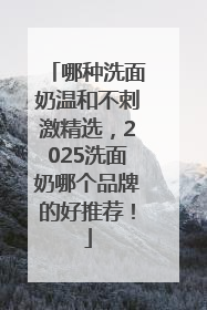 哪种洗面奶温和不刺激精选，2025洗面奶哪个品牌的好推荐！