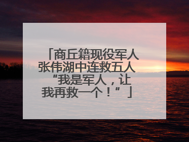 商丘籍现役军人张伟湖中连救五人 “我是军人，让我再救一个！”
