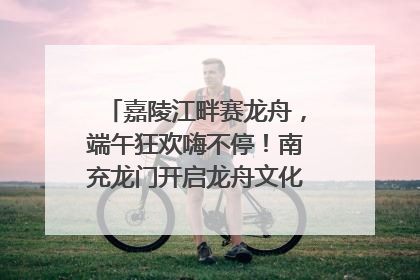 嘉陵江畔赛龙舟，端午狂欢嗨不停！南充龙门开启龙舟文化盛宴｜镜观四川