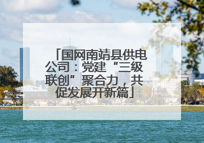 国网南靖县供电公司：党建“三级联创”聚合力，共促发展开新篇