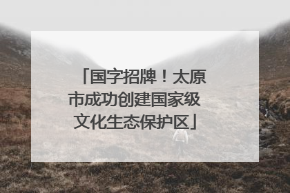 国字招牌！太原市成功创建国家级文化生态保护区