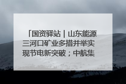 国资驿站｜山东能源三河口矿业多措并举实现节电新突破；中航集团开通广州—北京—格拉斯哥全货机航线
