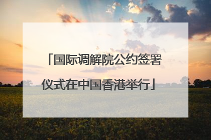 国际调解院公约签署仪式在中国香港举行