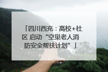四川西充：高校+社区 启动“空巢老人消防安全帮扶计划”