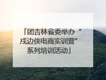 团吉林省委举办“戍边侠电商实训营”系列培训活动