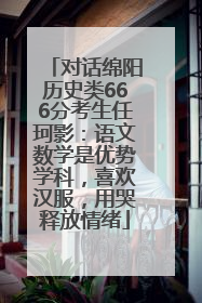对话绵阳历史类666分考生任珂影：语文数学是优势学科，喜欢汉服，用哭释放情绪