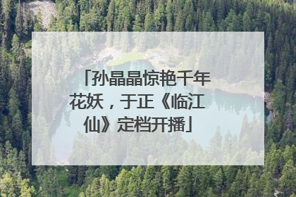 孙晶晶惊艳千年花妖，于正《临江仙》定档开播