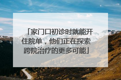家门口初诊时就能开住院单，他们正在探索跨院治疗的更多可能
