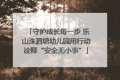守护成长每一步 乐山洙泗塘幼儿园用行动诠释“安全无小事”