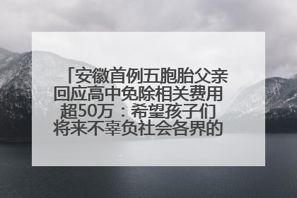 安徽首例五胞胎父亲回应高中免除相关费用超50万：希望孩子们将来不辜负社会各界的帮助与支持