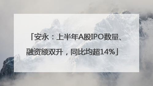 安永：上半年A股IPO数量、融资额双升，同比均超14%