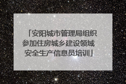 安阳城市管理局组织参加住房城乡建设领域安全生产信息员培训